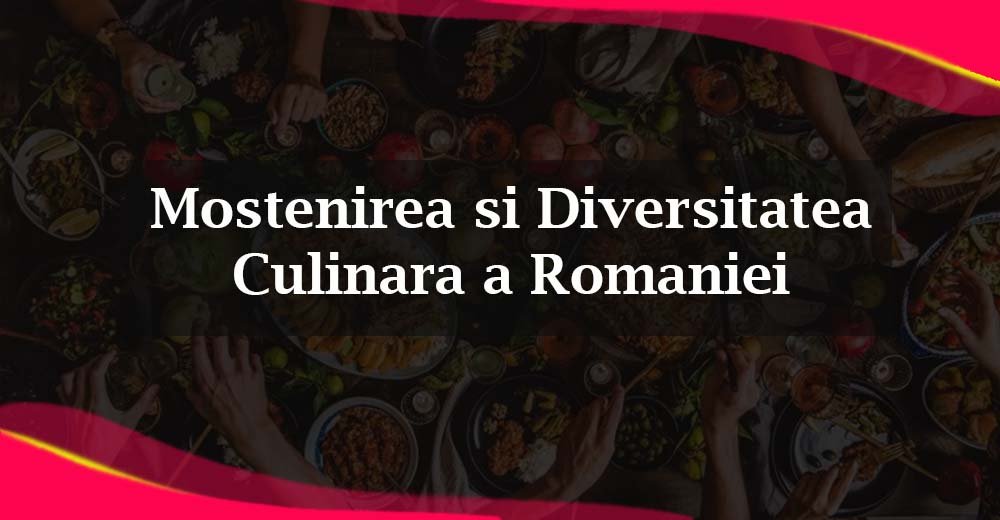 Moștenirea și Diversitatea Culinară a României